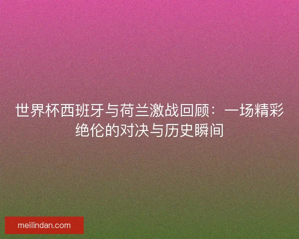 世界杯西班牙与荷兰激战回顾：一场精彩绝伦的对决与历史瞬间