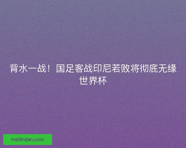 背水一战！国足客战印尼若败将彻底无缘世界杯
