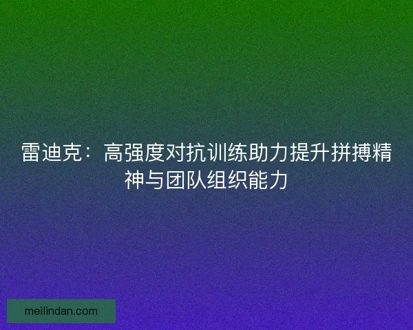 雷迪克：高强度对抗训练助力提升拼搏精神与团队组织能力