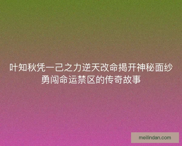 叶知秋凭一己之力逆天改命揭开神秘面纱勇闯命运禁区的传奇故事