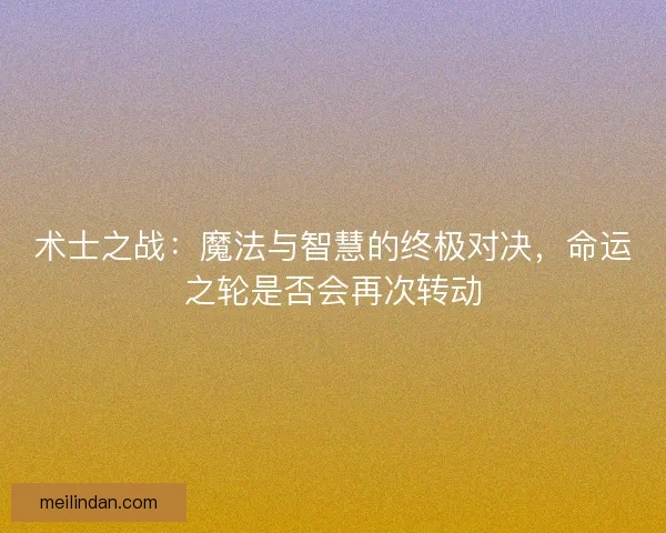术士之战：魔法与智慧的终极对决，命运之轮是否会再次转动