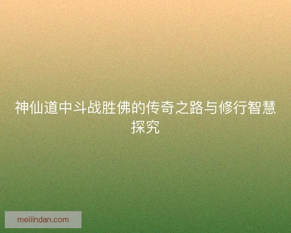 神仙道中斗战胜佛的传奇之路与修行智慧探究