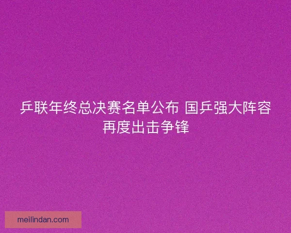 乒联年终总决赛名单公布 国乒强大阵容再度出击争锋