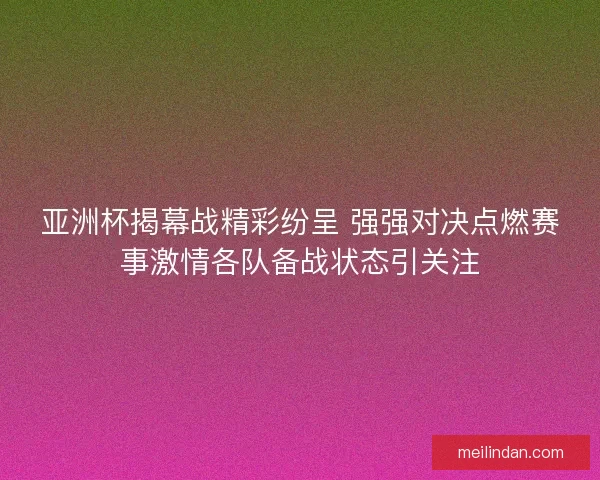 亚洲杯揭幕战精彩纷呈 强强对决点燃赛事激情各队备战状态引关注