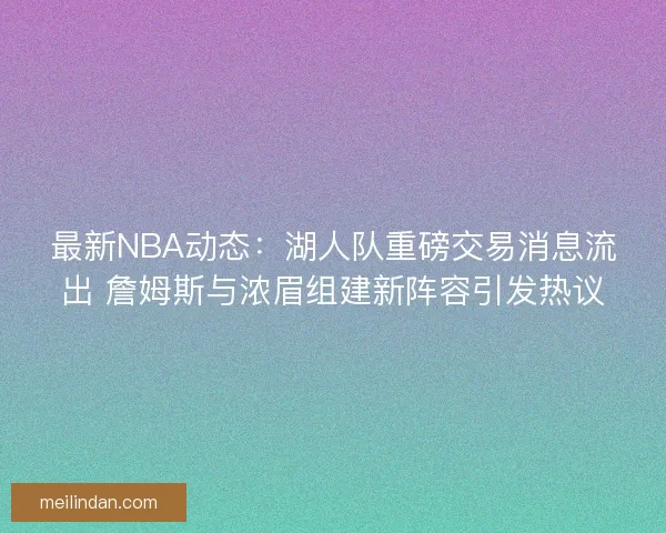 最新NBA动态：湖人队重磅交易消息流出 詹姆斯与浓眉组建新阵容引发热议