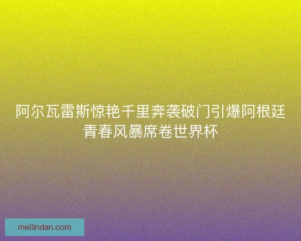 阿尔瓦雷斯惊艳千里奔袭破门引爆阿根廷青春风暴席卷世界杯