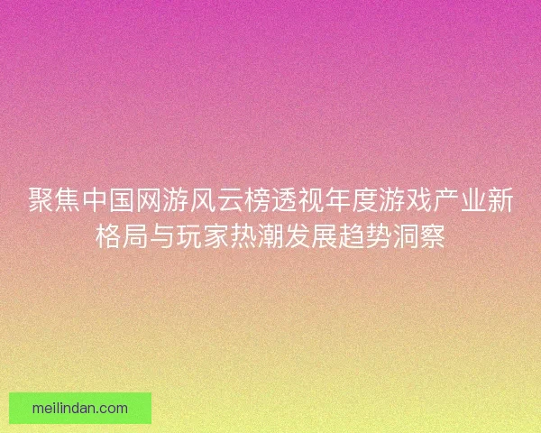 聚焦中国网游风云榜透视年度游戏产业新格局与玩家热潮发展趋势洞察