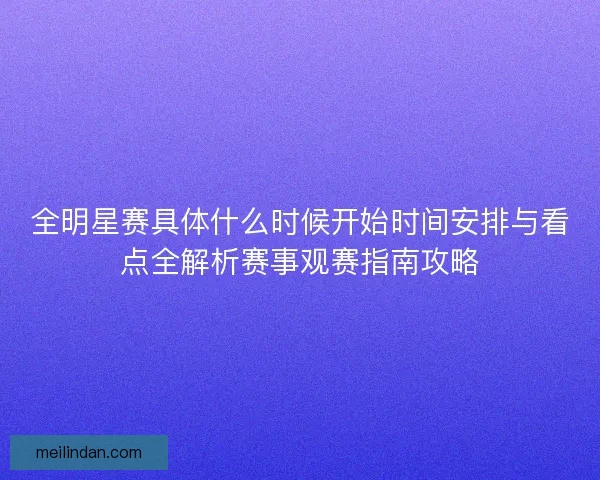 全明星赛具体什么时候开始时间安排与看点全解析赛事观赛指南攻略