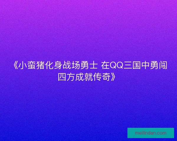《小蛮猪化身战场勇士 在QQ三国中勇闯四方成就传奇》